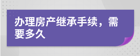 辦理房產(chǎn)繼承手續(xù)，需要多久