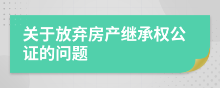 關(guān)于放棄房產(chǎn)繼承權(quán)公證的問題