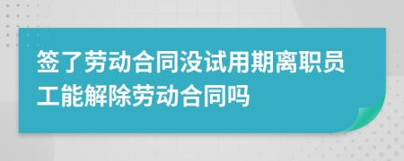 簽了勞動合同沒試用期離職員工能解除勞動合同嗎