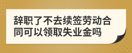 辭職了不去續(xù)簽勞動(dòng)合同可以領(lǐng)取失業(yè)金嗎