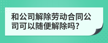 和公司解除勞動合同公司可以隨便解除嗎?