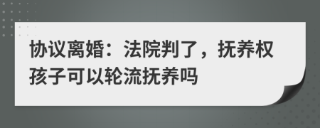 協(xié)議離婚：法院判了，撫養(yǎng)權孩子可以輪流撫養(yǎng)嗎