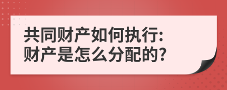 共同財產(chǎn)如何執(zhí)行: 財產(chǎn)是怎么分配的?