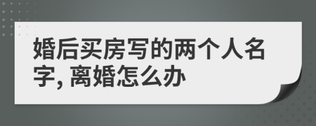 婚后買房寫的兩個人名字, 離婚怎么辦