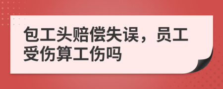 包工頭賠償失誤，員工受傷算工傷嗎