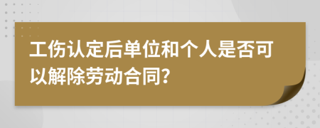 工傷認(rèn)定后單位和個(gè)人是否可以解除勞動(dòng)合同？