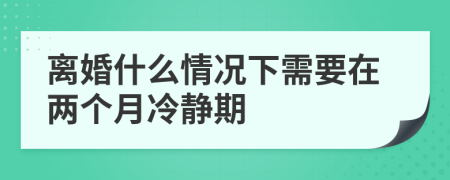 離婚什么情況下需要在兩個月冷靜期