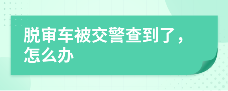 脫審車被交警查到了，怎么辦