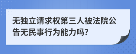 無獨(dú)立請(qǐng)求權(quán)第三人被法院公告無民事行為能力嗎？