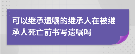 可以繼承遺囑的繼承人在被繼承人死亡前書寫遺囑嗎