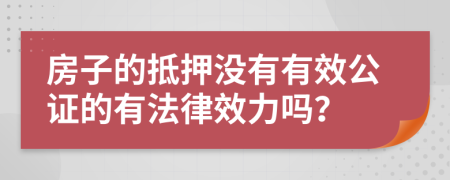 房子的抵押沒有有效公證的有法律效力嗎？