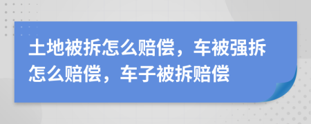 土地被拆怎么賠償，車(chē)被強(qiáng)拆怎么賠償，車(chē)子被拆賠償