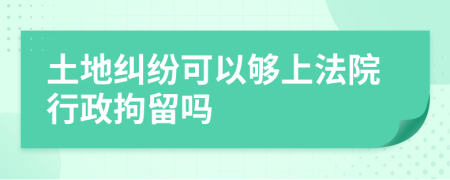 土地糾紛可以夠上法院行政拘留嗎
