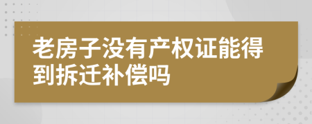 老房子沒(méi)有產(chǎn)權(quán)證能得到拆遷補(bǔ)償嗎