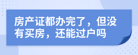 房產(chǎn)證都辦完了，但沒(méi)有買房，還能過(guò)戶嗎