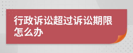 行政訴訟超過訴訟期限怎么辦