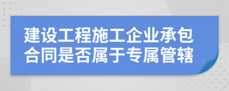 建設(shè)工程施工企業(yè)承包合同是否屬于專屬管轄