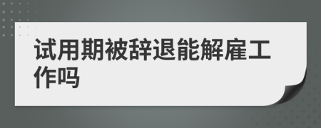 試用期被辭退能解雇工作嗎