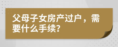 父母子女房產(chǎn)過戶，需要什么手續(xù)？