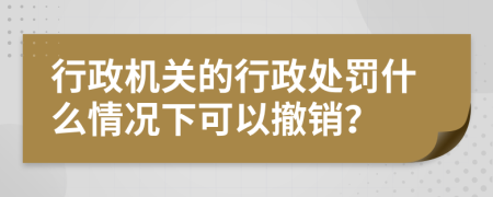 行政機關(guān)的行政處罰什么情況下可以撤銷？