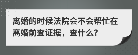 離婚的時(shí)候法院會(huì)不會(huì)幫忙在離婚前查證據(jù)，查什么？