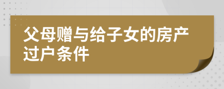 父母贈(zèng)與給子女的房產(chǎn)過(guò)戶條件