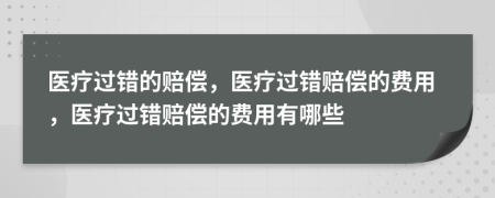 醫(yī)療過(guò)錯(cuò)的賠償，醫(yī)療過(guò)錯(cuò)賠償?shù)馁M(fèi)用，醫(yī)療過(guò)錯(cuò)賠償?shù)馁M(fèi)用有哪些