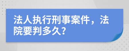 法人執(zhí)行刑事案件，法院要判多久？