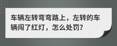 車輛左轉(zhuǎn)彎彎路上，左轉(zhuǎn)的車輛闖了紅燈，怎么處罰？