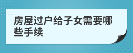房屋過(guò)戶給子女需要哪些手續(xù)