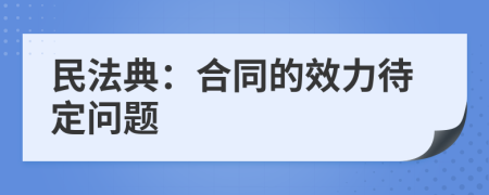 民法典：合同的效力待定問題