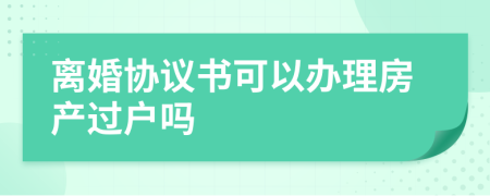 離婚協(xié)議書可以辦理房產(chǎn)過戶嗎