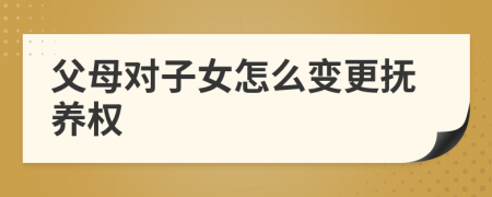 父母對子女怎么變更撫養(yǎng)權(quán)