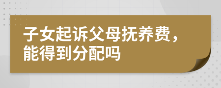子女起訴父母撫養(yǎng)費(fèi)，能得到分配嗎
