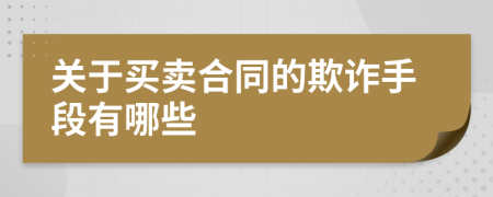 關(guān)于買賣合同的欺詐手段有哪些