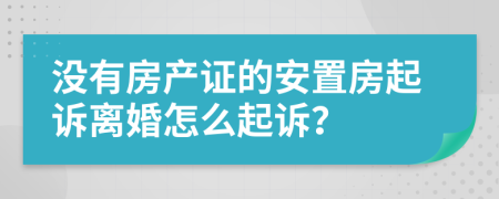 沒有房產(chǎn)證的安置房起訴離婚怎么起訴？