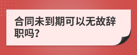 合同未到期可以無故辭職嗎？