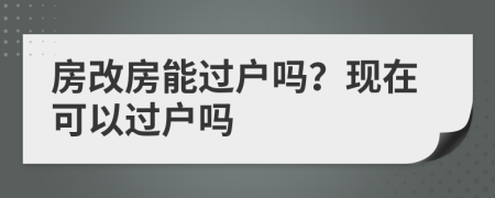 房改房能過戶嗎？現(xiàn)在可以過戶嗎
