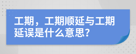 工期，工期順延與工期延誤是什么意思？