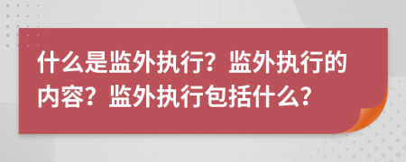 什么是監(jiān)外執(zhí)行？監(jiān)外執(zhí)行的內(nèi)容？監(jiān)外執(zhí)行包括什么？