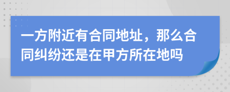 一方附近有合同地址，那么合同糾紛還是在甲方所在地嗎