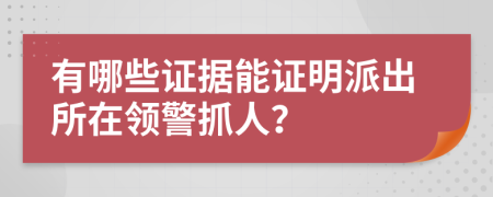 有哪些證據(jù)能證明派出所在領(lǐng)警抓人？