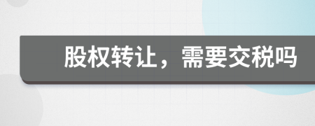 股權(quán)轉(zhuǎn)讓，需要交稅嗎