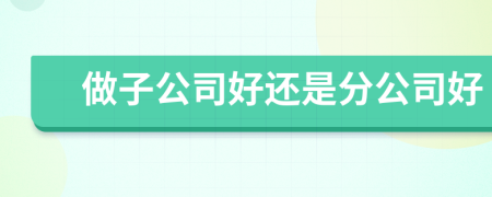 做子公司好還是分公司好