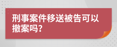 刑事案件移送被告可以撤案嗎？
