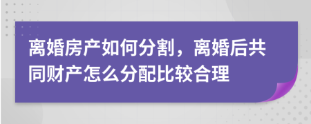 離婚房產(chǎn)如何分割，離婚后共同財(cái)產(chǎn)怎么分配比較合理