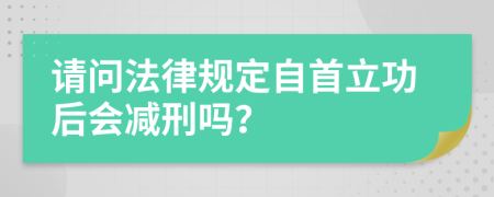 請(qǐng)問法律規(guī)定自首立功后會(huì)減刑嗎？