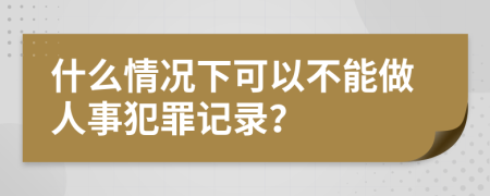 什么情況下可以不能做人事犯罪記錄？