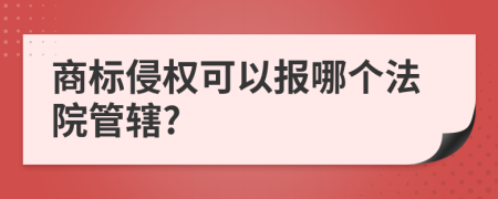 商標(biāo)侵權(quán)可以報(bào)哪個法院管轄?
