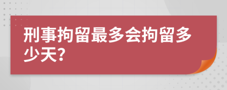 刑事拘留最多會拘留多少天？